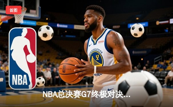 NBA总决赛G7终极对决：凯尔特人加时险胜勇士夺第18冠