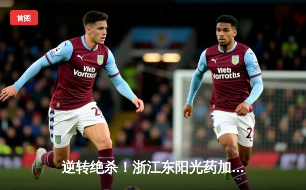 逆转绝杀！浙江东阳光药加时险胜上海久事，胡金秋26+12尽显内线统治力
