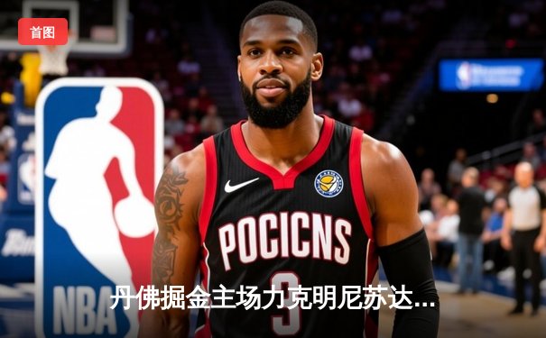 丹佛掘金主场力克明尼苏达森林狼，约基奇全能表现率队扳回一城