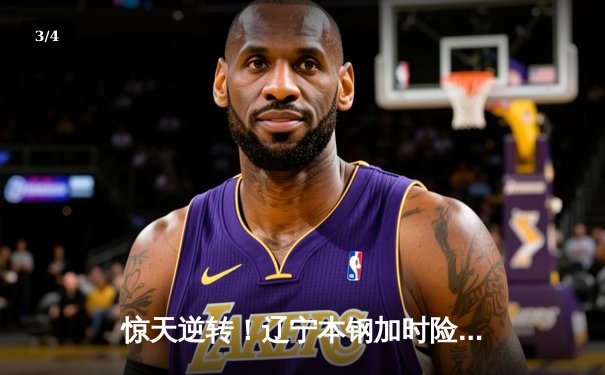 惊天逆转！辽宁本钢加时险胜广东宏远，赵继伟33分导演季后赛经典之战 - 3