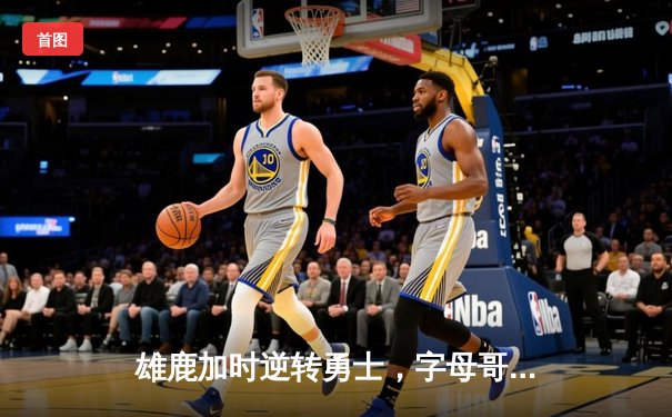 雄鹿加时逆转勇士，字母哥狂砍45分创赛季新高