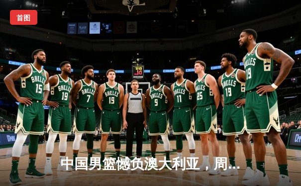 中国男篮憾负澳大利亚，周琦独揽28分难阻亚洲杯首败