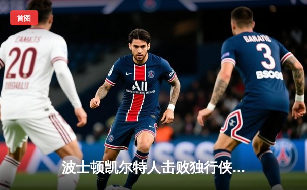 波士顿凯尔特人击败独行侠夺冠！塔图姆31+11率队夺得队史第18冠