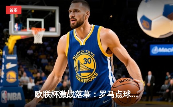 欧联杯激战落幕：罗马点球大战险胜费耶诺德，德罗西率队挺进八强