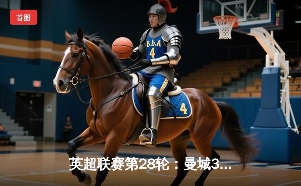 英超联赛第28轮：曼城3-1逆转曼联，哈兰德双响领跑射手榜