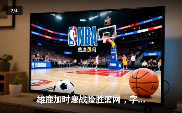 雄鹿加时鏖战险胜篮网，字母哥36分17篮板闪耀关键攻防 - 2