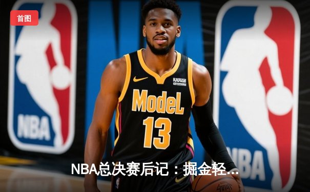 NBA总决赛后记：掘金轻取热火成功问鼎，约基奇荣膺FMVP创多项历史