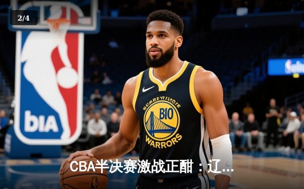 CBA半决赛激战正酣：辽宁本钢主场逆转浙江广厦，赵继伟砍下28分创赛季新高 - 2