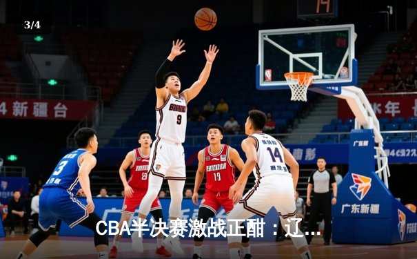CBA半决赛激战正酣：辽宁本钢主场逆转浙江广厦，赵继伟砍下28分创赛季新高 - 3