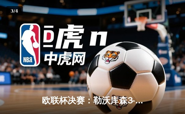 欧联杯决赛：勒沃库森3-0完胜亚特兰大，创53场不败神话问鼎冠军 - 3