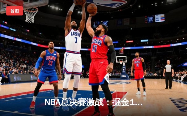 NBA总决赛激战：掘金104-93力克热火 约基奇三双统治攻防两端