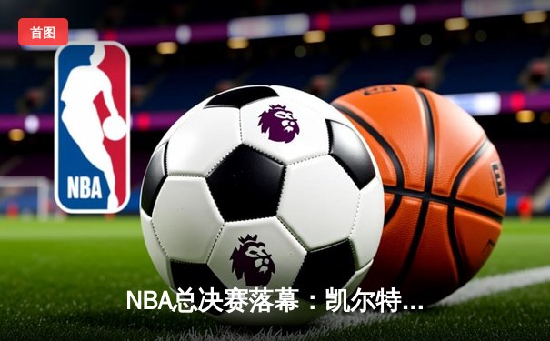 NBA总决赛落幕：凯尔特人4:1击败独行侠，塔图姆荣膺FMVP