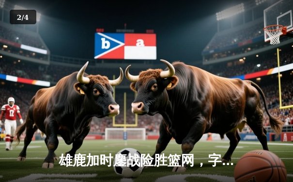 雄鹿加时鏖战险胜篮网，字母哥44分率队守住主场 - 2