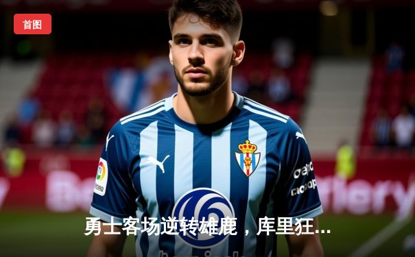 勇士客场逆转雄鹿，库里狂砍42分率队豪取七连胜