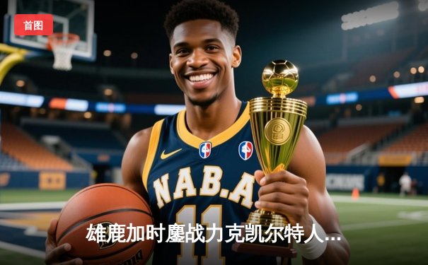 雄鹿加时鏖战力克凯尔特人 字母哥44+14统治攻防两端