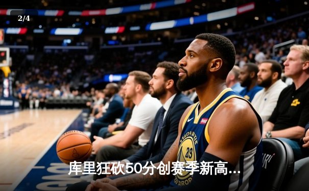 库里狂砍50分创赛季新高 勇士加时险胜国王迎五连胜 - 2