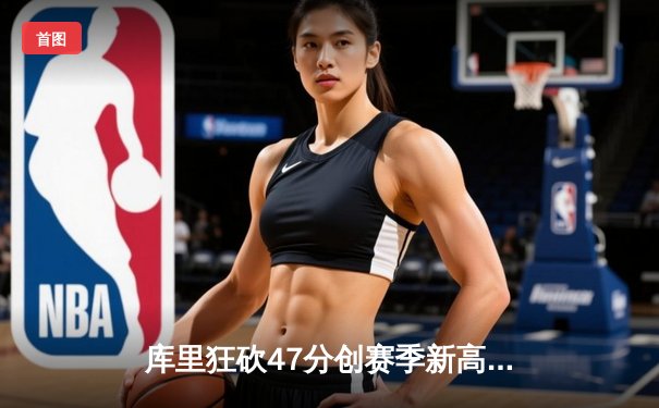 库里狂砍47分创赛季新高，勇士加时险胜国王豪取七连胜