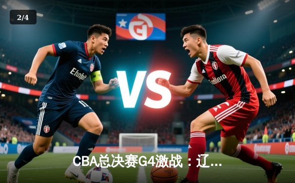 CBA总决赛G4激战：辽宁本钢加时险胜新疆，总分3-1夺赛点 - 2