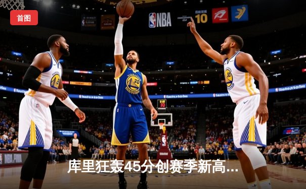 库里狂轰45分创赛季新高，勇士加时险胜凯尔特人延续主场不败纪录