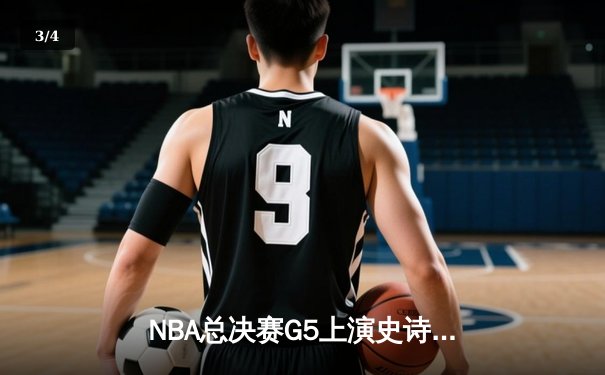 NBA总决赛G5上演史诗逆转！掘金约基奇40+三双力挽狂澜，3-2夺赛点 - 3