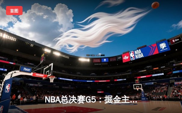 NBA总决赛G5：掘金主场加时险胜热火，约基奇砍40+三双创历史