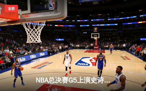 NBA总决赛G5上演史诗逆转，丹佛掘金加时险胜迈阿密热火夺赛点