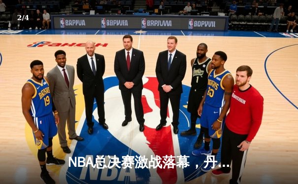 NBA总决赛激战落幕，丹佛掘金首夺总冠军创历史 - 2