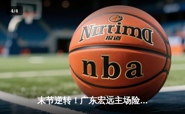 末节逆转！广东宏远主场险胜浙江稠州，胡明轩关键三分定胜局 - 4