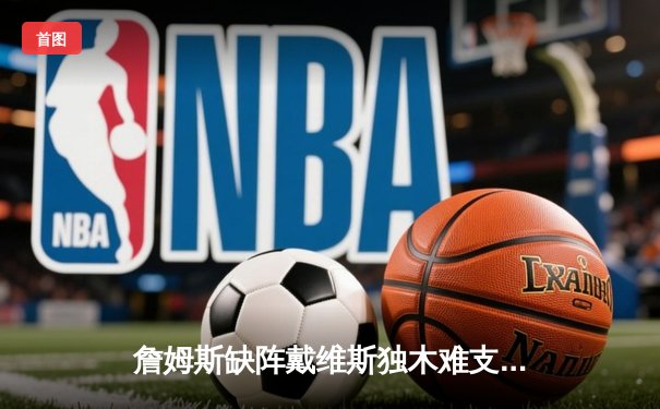 詹姆斯缺阵戴维斯独木难支 湖人客场加时憾负雄鹿 字母哥准三双主宰关键时刻