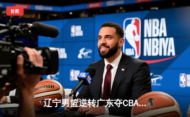 辽宁男篮逆转广东夺CBA总冠军 赵继伟斩获FMVP