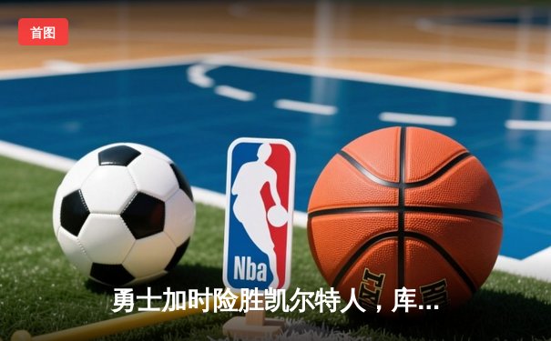 勇士加时险胜凯尔特人，库里狂砍43分率队捍卫主场