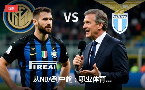从NBA到中超：职业体育的商业化浪潮与竞技本质的博弈