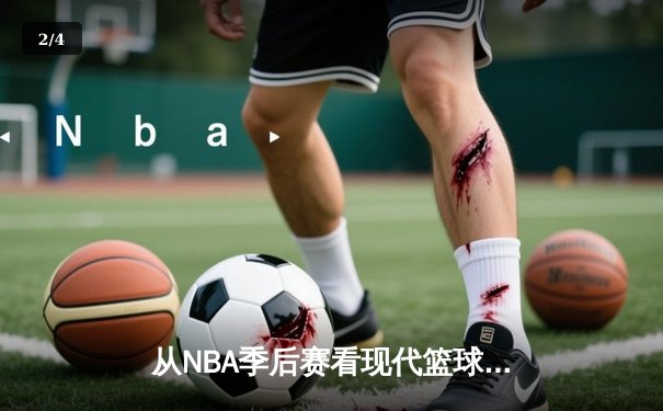 从NBA季后赛看现代篮球演变：数据革命与位置模糊化如何重塑赛场 - 2