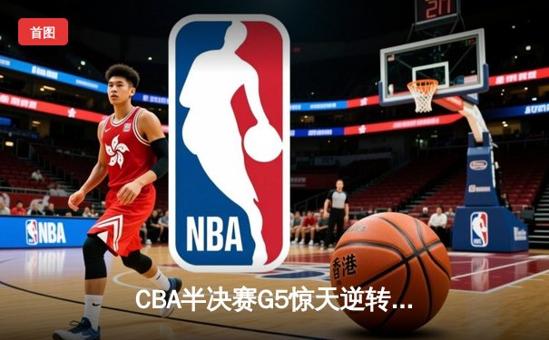 CBA半决赛G5惊天逆转！辽宁本钢加时险胜广东宏远晋级总决赛