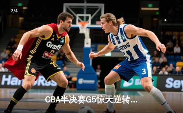 CBA半决赛G5惊天逆转！辽宁本钢加时险胜广东宏远晋级总决赛 - 2