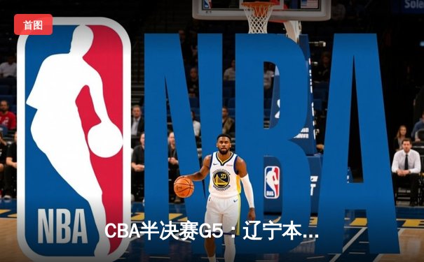 CBA半决赛G5：辽宁本钢加时险胜广东宏远 赵继伟35分率队挺进总决赛