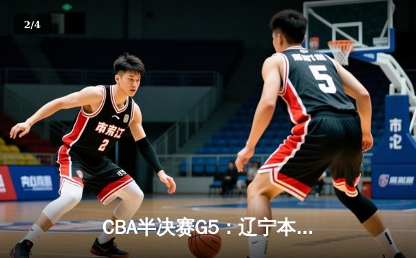 CBA半决赛G5：辽宁本钢加时险胜广东宏远 赵继伟35分率队挺进总决赛 - 2