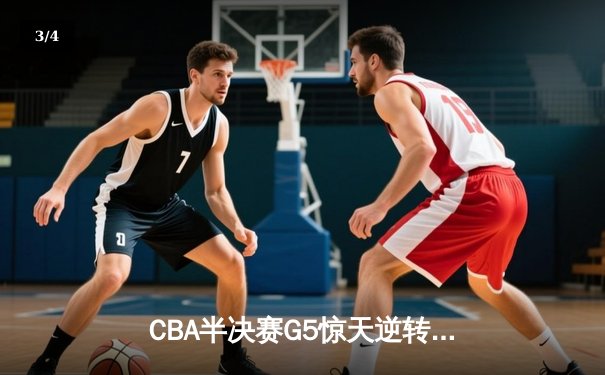 CBA半决赛G5惊天逆转！辽宁本钢加时险胜广东宏远晋级总决赛 - 3